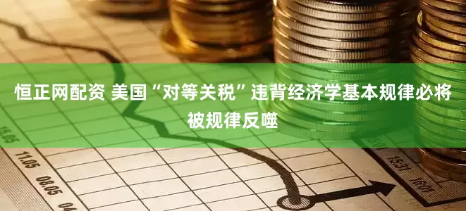 恒正网配资 美国“对等关税”违背经济学基本规律必将被规律反噬