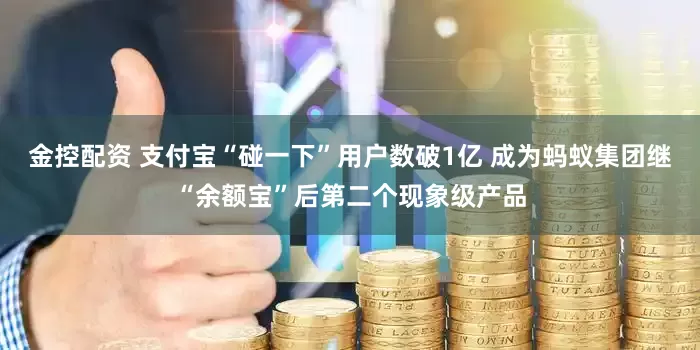 金控配资 支付宝“碰一下”用户数破1亿 成为蚂蚁集团继“余额宝”后第二个现象级产品