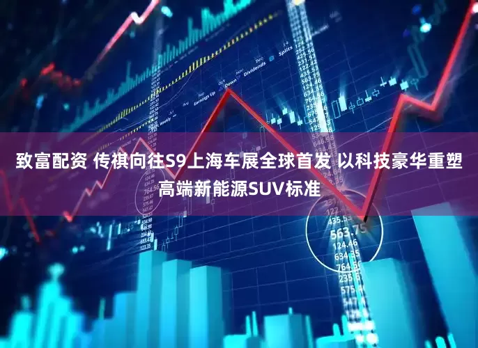 致富配资 传祺向往S9上海车展全球首发 以科技豪华重塑高端新能源SUV标准