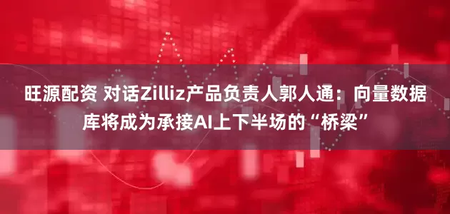 旺源配资 对话Zilliz产品负责人郭人通：向量数据库将成为承接AI上下半场的“桥梁”