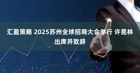 汇盈策略 2025苏州全球招商大会举行 许昆林出席并致辞