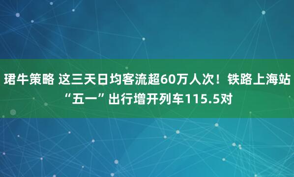 珺牛策略 这三天日均客流超60万人次！铁路上海站“五一”出行增开列车115.5对