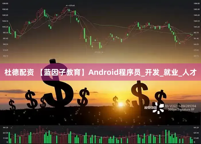 杜德配资 【蓝因子教育】Android程序员_开发_就业_人才