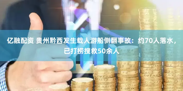 亿融配资 贵州黔西发生载人游船侧翻事故：约70人落水，已打捞搜救50余人