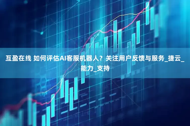 互盈在线 如何评估AI客服机器人？关注用户反馈与服务_捷云_能力_支持