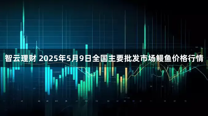 智云理财 2025年5月9日全国主要批发市场鳗鱼价格行情
