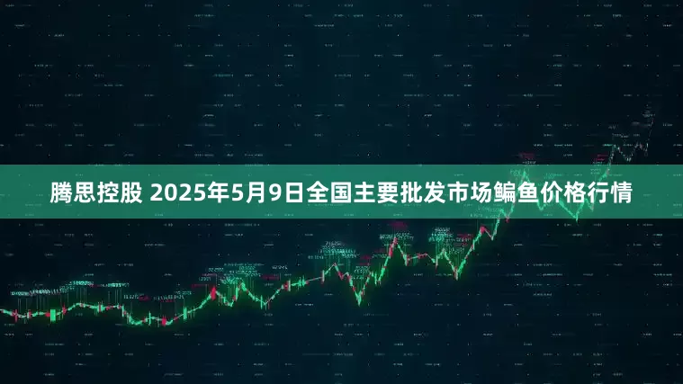腾思控股 2025年5月9日全国主要批发市场鳊鱼价格行情