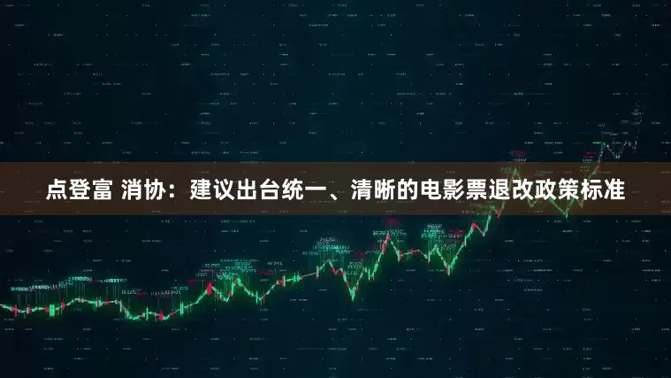 点登富 消协：建议出台统一、清晰的电影票退改政策标准