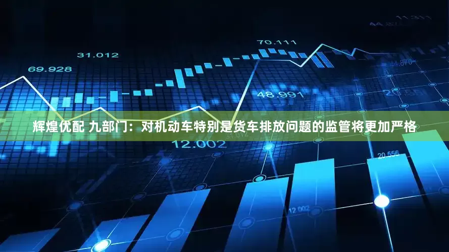 辉煌优配 九部门：对机动车特别是货车排放问题的监管将更加严格