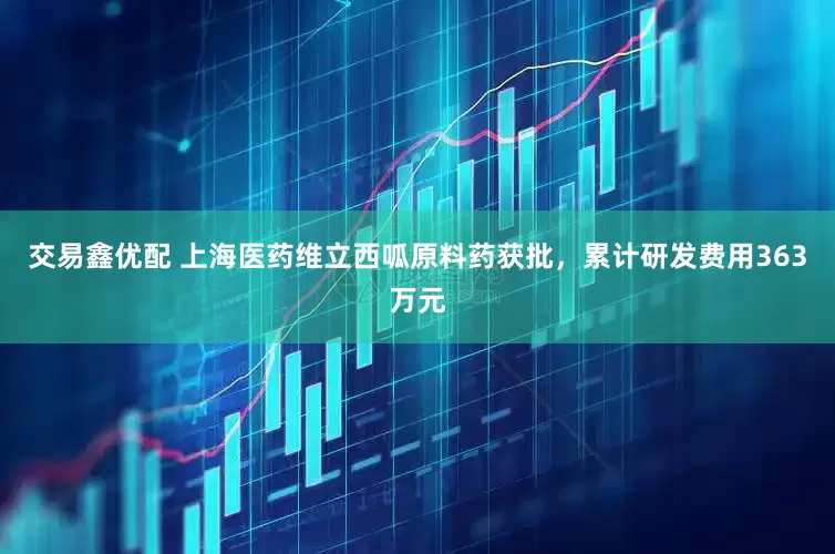 交易鑫优配 上海医药维立西呱原料药获批，累计研发费用363万元
