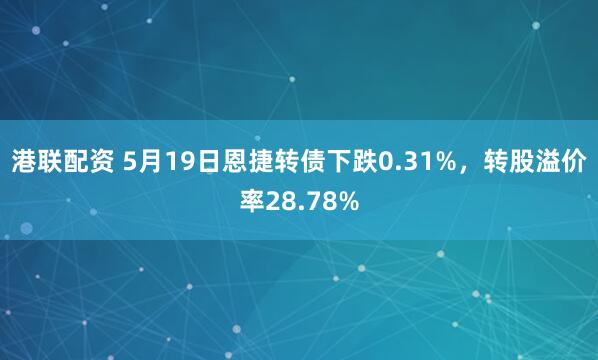 港联配资 5月19日恩捷转债下跌0.31%，转股溢价率28.78%