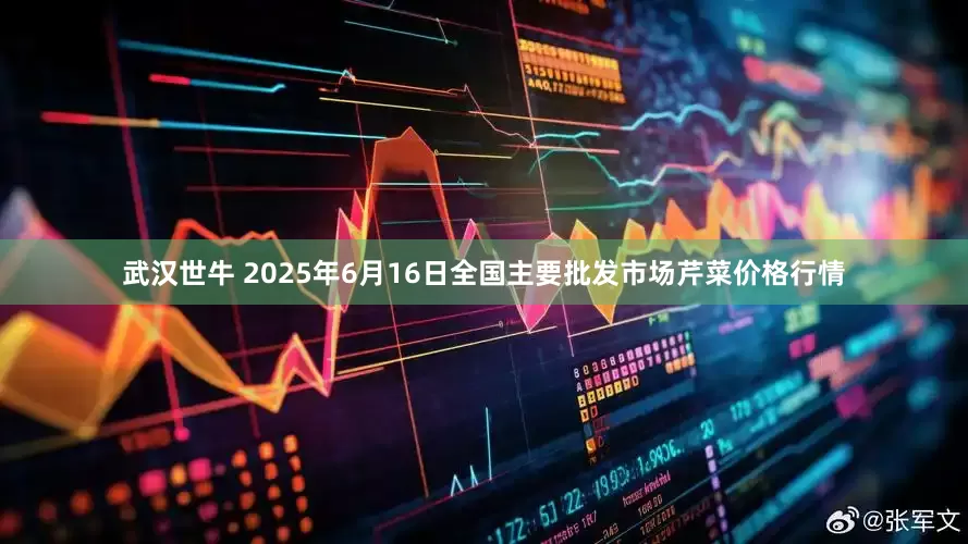 武汉世牛 2025年6月16日全国主要批发市场芹菜价格行情
