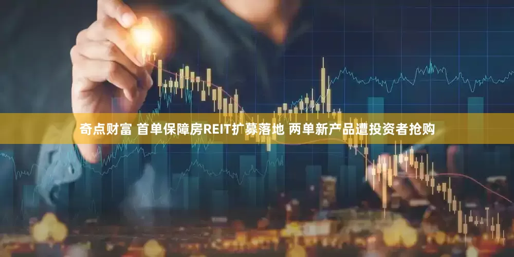 奇点财富 首单保障房REIT扩募落地 两单新产品遭投资者抢购