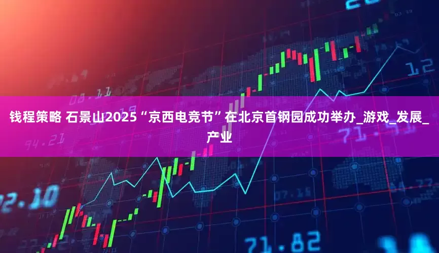钱程策略 石景山2025“京西电竞节”在北京首钢园成功举办_游戏_发展_产业
