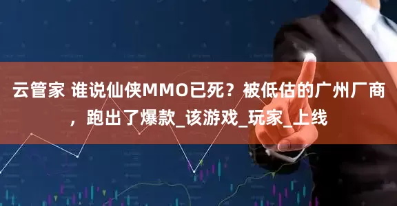 云管家 谁说仙侠MMO已死？被低估的广州厂商，跑出了爆款_该游戏_玩家_上线