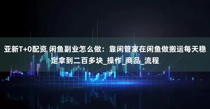 亚新T+0配资 闲鱼副业怎么做：靠闲管家在闲鱼做搬运每天稳定拿到二百多块_操作_商品_流程