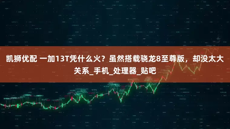 凯狮优配 一加13T凭什么火？虽然搭载骁龙8至尊版，却没太大关系_手机_处理器_贴吧