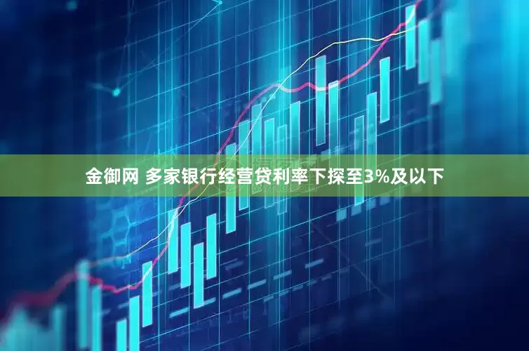 金御网 多家银行经营贷利率下探至3%及以下