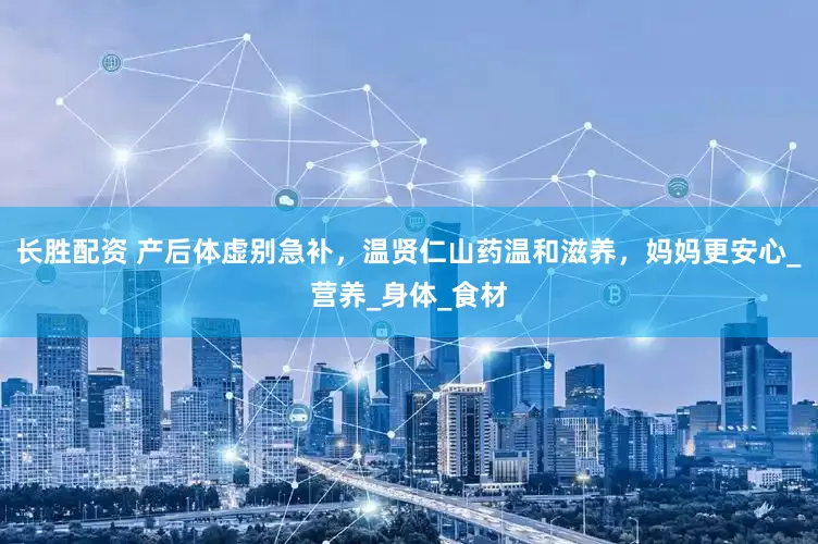 长胜配资 产后体虚别急补，温贤仁山药温和滋养，妈妈更安心_营养_身体_食材