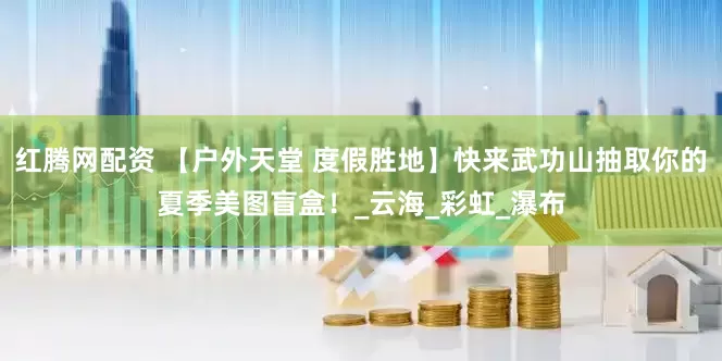 红腾网配资 【户外天堂 度假胜地】快来武功山抽取你的夏季美图盲盒！_云海_彩虹_瀑布