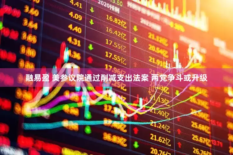 融易盈 美参议院通过削减支出法案 两党争斗或升级