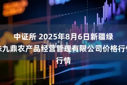 中证所 2025年8月6日新疆绿珠九鼎农产品经营管理有限公司价格行情