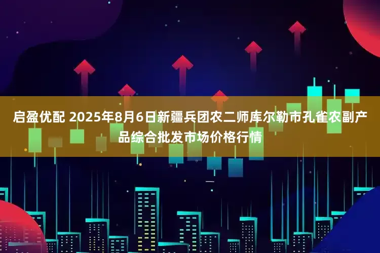 启盈优配 2025年8月6日新疆兵团农二师库尔勒市孔雀农副产品综合批发市场价格行情