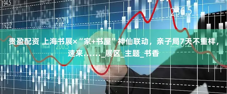 贵盈配资 上海书展×“家+书屋”神仙联动，亲子局7天不重样，速来……_展区_主题_书香