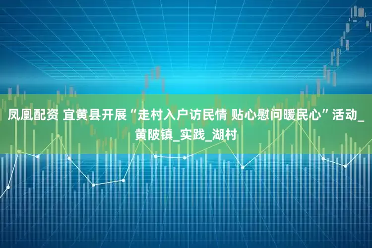 凤凰配资 宜黄县开展“走村入户访民情 贴心慰问暖民心”活动_黄陂镇_实践_湖村