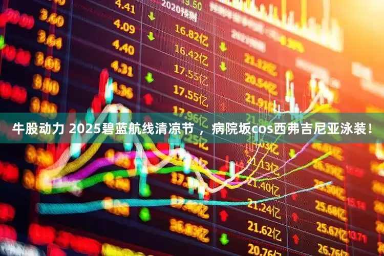牛股动力 2025碧蓝航线清凉节 ，病院坂cos西弗吉尼亚泳装！