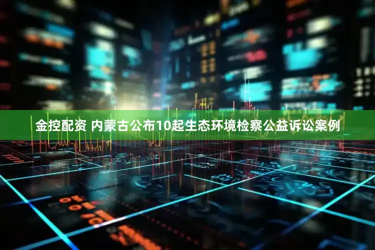 金控配资 内蒙古公布10起生态环境检察公益诉讼案例