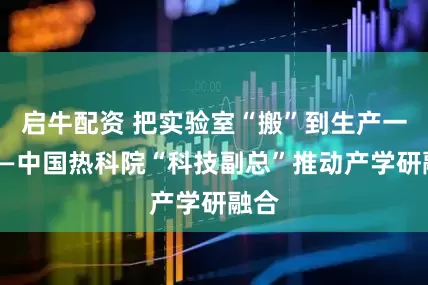 启牛配资 把实验室“搬”到生产一线——中国热科院“科技副总”推动产学研融合