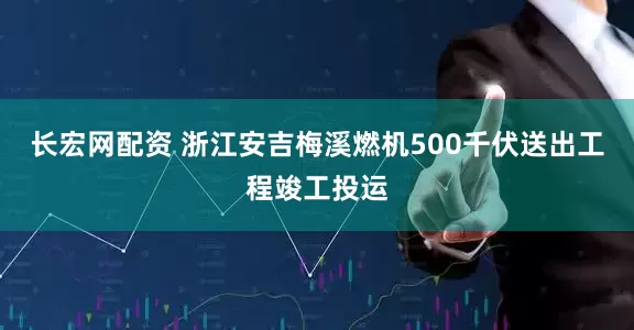 长宏网配资 浙江安吉梅溪燃机500千伏送出工程竣工投运