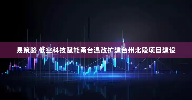 易策略 低空科技赋能甬台温改扩建台州北段项目建设