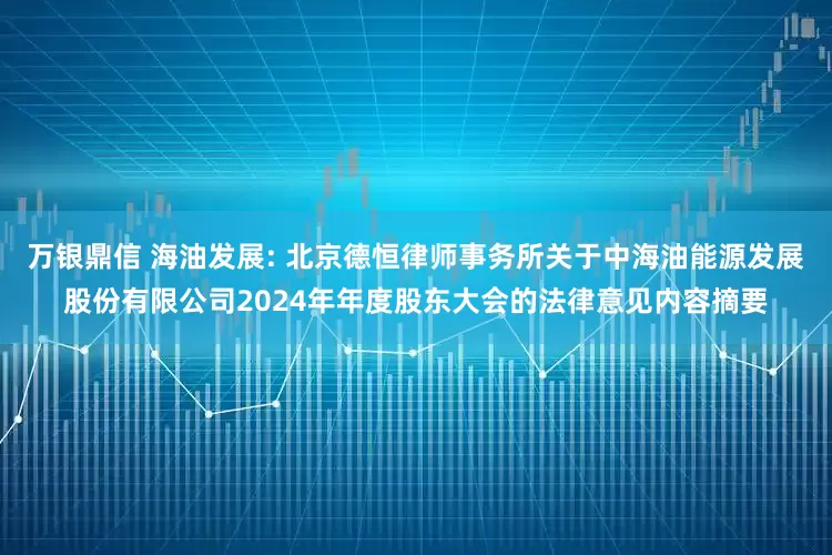 万银鼎信 海油发展: 北京德恒律师事务所关于中海油能源发展股份有限公司2024年年度股东大会的法律意见内容摘要
