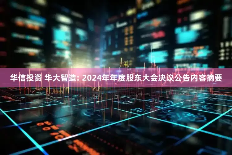 华信投资 华大智造: 2024年年度股东大会决议公告内容摘要