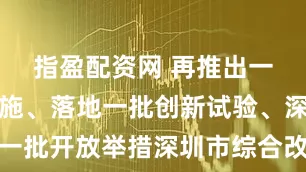指盈配资网 再推出一批改革措施、落地一批创新试验、深化一批开放举措深圳市综合改革试点将这样做