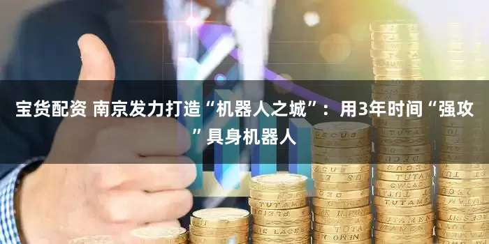 宝货配资 南京发力打造“机器人之城”：用3年时间“强攻”具身机器人
