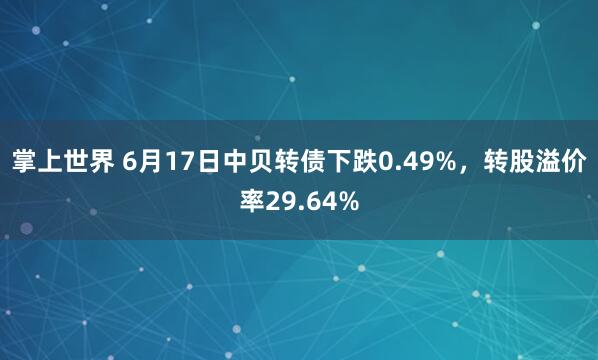 掌上世界 6月17日中贝转债下跌0.49%，转股溢价率29.64%