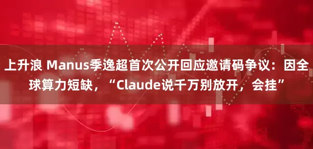 上升浪 Manus季逸超首次公开回应邀请码争议：因全球算力短缺，“Claude说千万别放开，会挂”