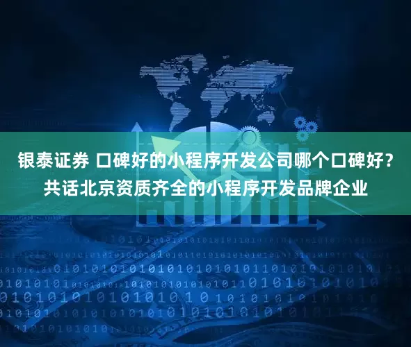银泰证券 口碑好的小程序开发公司哪个口碑好？共话北京资质齐全的小程序开发品牌企业