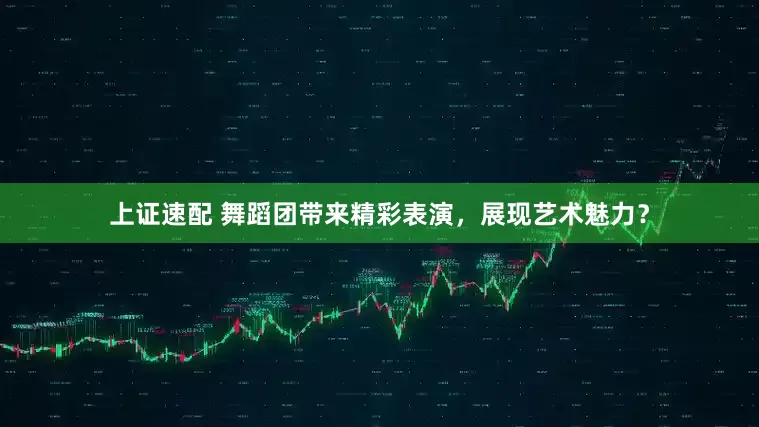 上证速配 舞蹈团带来精彩表演,展现艺术魅力?