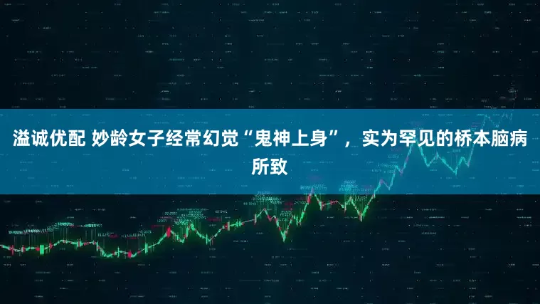溢诚优配 妙龄女子经常幻觉“鬼神上身”，实为罕见的桥本脑病所致
