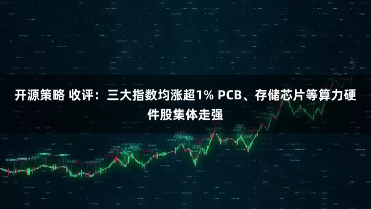 开源策略 收评：三大指数均涨超1% PCB、存储芯片等算力硬件股集体走强