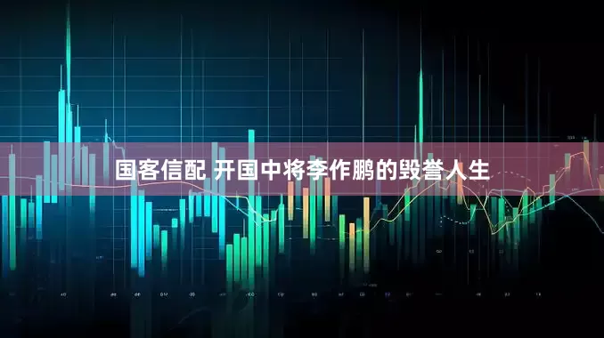 国客信配 开国中将李作鹏的毁誉人生